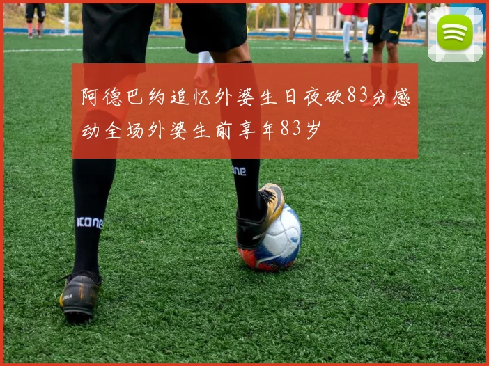 阿德巴约追忆外婆生日夜砍83分感动全场外婆生前享年83岁