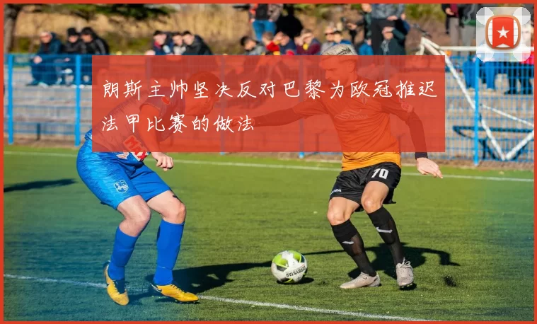 朗斯主帅坚决反对巴黎为欧冠推迟法甲比赛的做法
