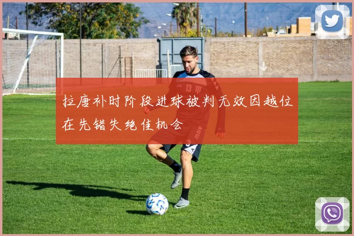 拉唐补时阶段进球被判无效因越位在先错失绝佳机会