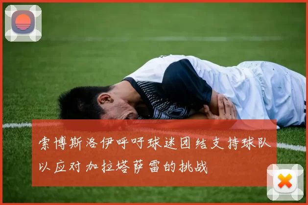 索博斯洛伊呼吁球迷团结支持球队以应对加拉塔萨雷的挑战