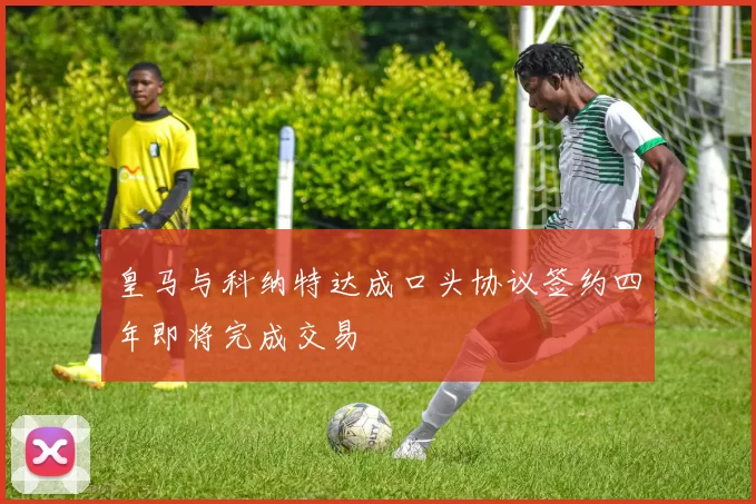 皇马与科纳特达成口头协议签约四年即将完成交易