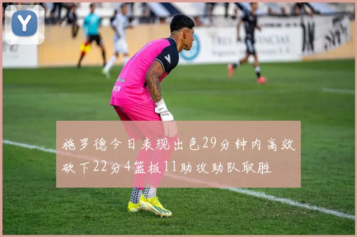 施罗德今日表现出色29分钟内高效砍下22分4篮板11助攻助队取胜