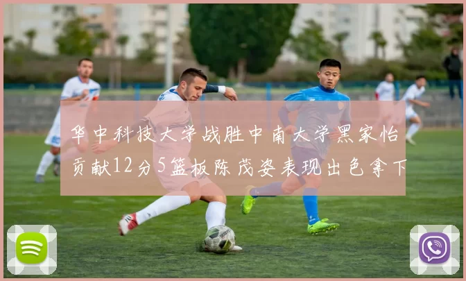 华中科技大学战胜中南大学黑家怡贡献12分5篮板陈茂姿表现出色拿下19分7篮板