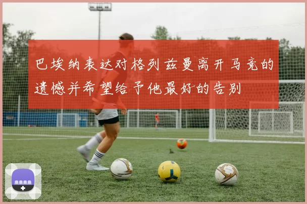 巴埃纳表达对格列兹曼离开马竞的遗憾并希望给予他最好的告别