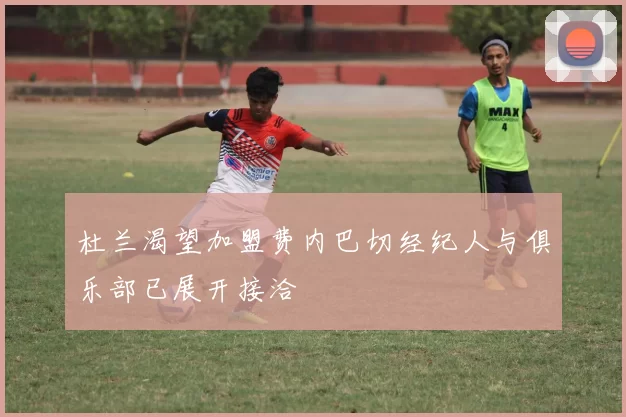杜兰渴望加盟费内巴切经纪人与俱乐部已展开接洽