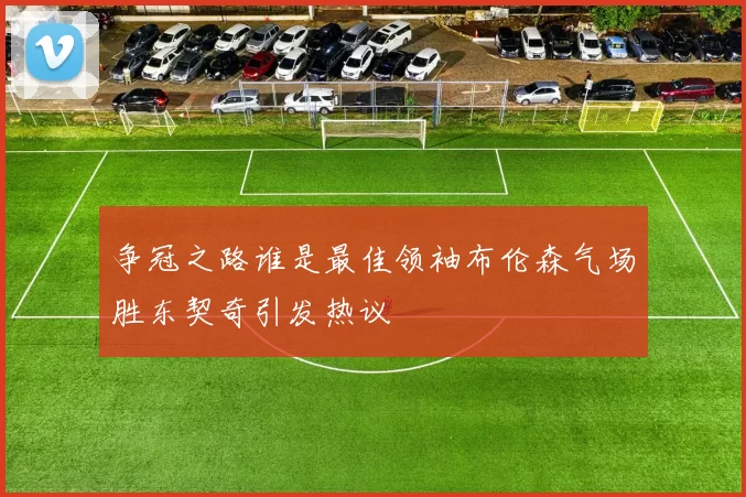 争冠之路谁是最佳领袖布伦森气场胜东契奇引发热议