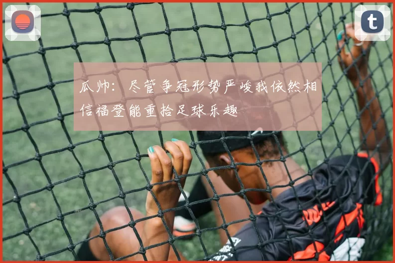 瓜帅：尽管争冠形势严峻我依然相信福登能重拾足球乐趣