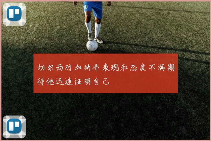 切尔西对加纳乔表现和态度不满期待他迅速证明自己