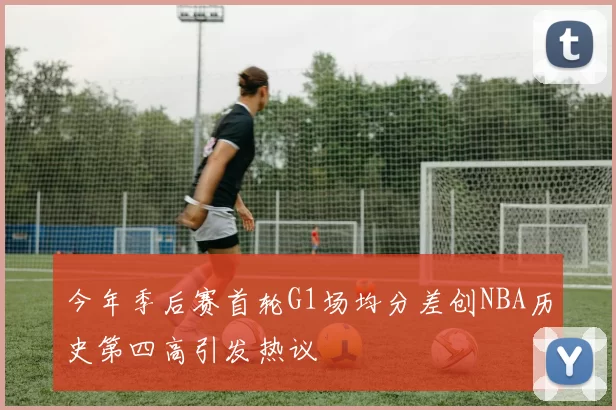 今年季后赛首轮G1场均分差创NBA历史第四高引发热议