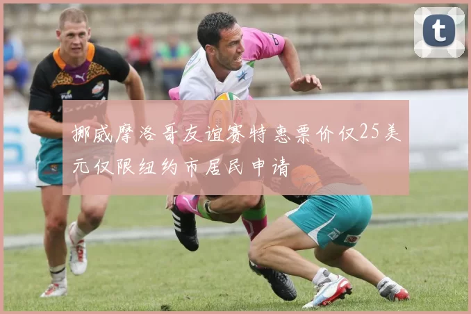 挪威摩洛哥友谊赛特惠票价仅25美元仅限纽约市居民申请