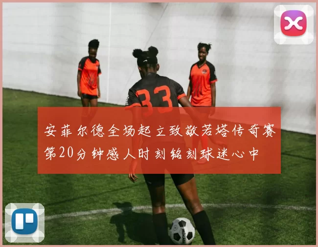 安菲尔德全场起立致敬若塔传奇赛第20分钟感人时刻铭刻球迷心中