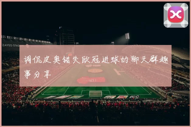 调侃皮奥错失欧冠进球的聊天群趣事分享