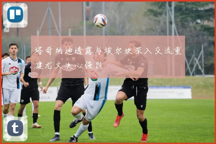 塔奇纳迪透露与埃尔坎深入交流重建尤文决心强烈