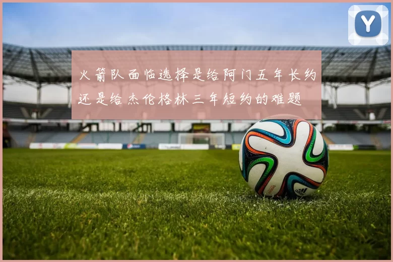 火箭队面临选择是给阿门五年长约还是给杰伦格林三年短约的难题