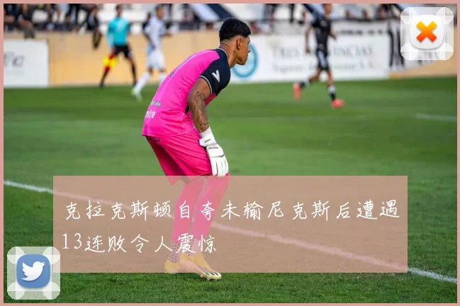 克拉克斯顿自夸未输尼克斯后遭遇13连败令人震惊