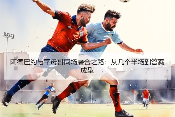 阿德巴约与字母哥同场磨合之路:从几个半场到答案成型(MilanSports)